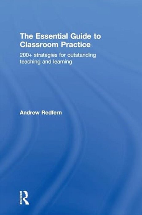 The Essential Guide To Classroom Practice: 200+ Strategies For Outstanding Teaching And Learning-..