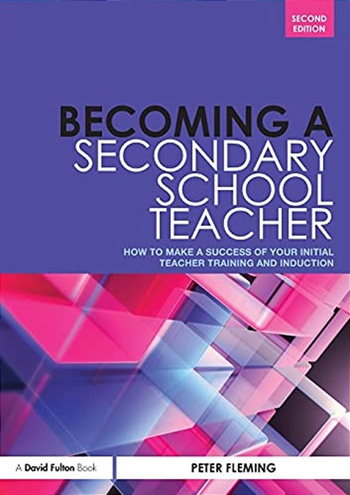 Becoming A Secondary School Teacher: How To Make A Success Of Your Initial Teacher Training And Induction-..