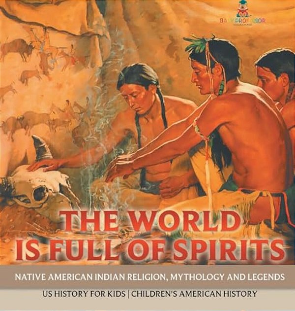 The World Is Full Of Spirits: Native American Indian Religion, Mythology And Legends - US History For Kids Children's American History-..