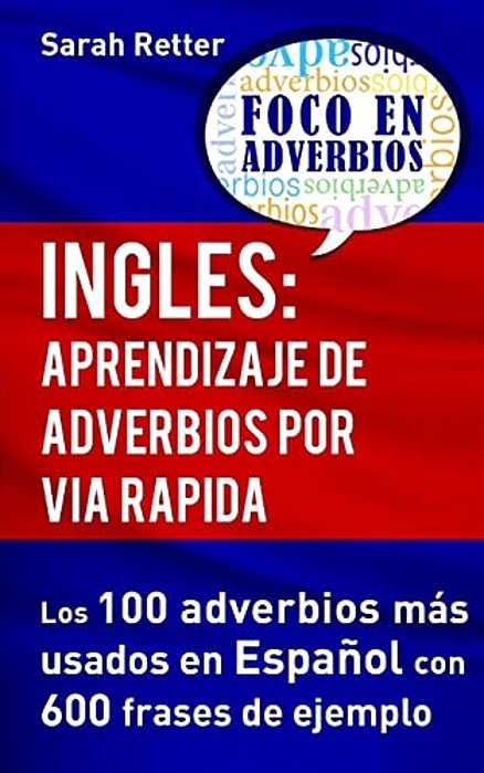 Ingles: Aprendizaje De Adverbios Por Via Rapida: Los 100 Adverbios Más Usados En Español Con 600 Frases De Ejemplo. -..