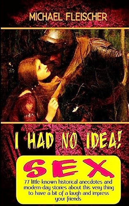 I Had No Idea!... About Sex: 77 Little-Known Historical Anecdotes And Modern-Day Stories About This Very Thing To Have A Bit Of A Laugh And Impress-..