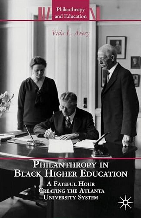 Philanthropy In Black Higher Education: A Fateful Hour Creating The Atlanta University System-..