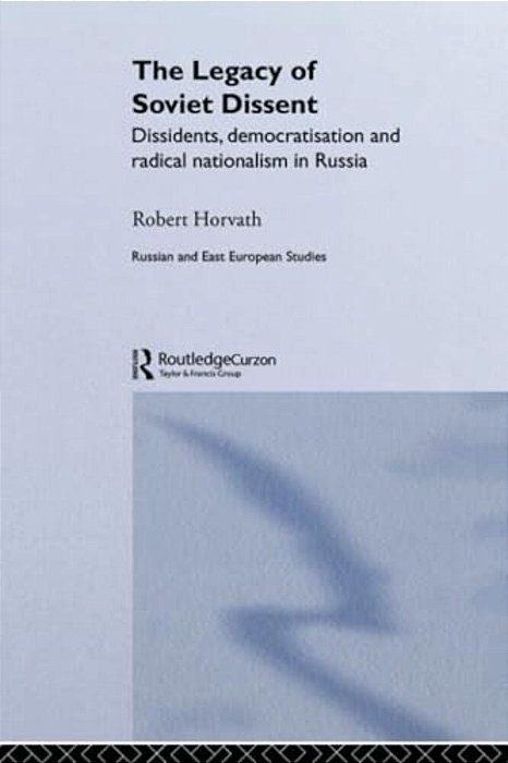 The Legacy Of Soviet Dissent: Dissidents, Democratisation And Radical Nationalism In Russia-..