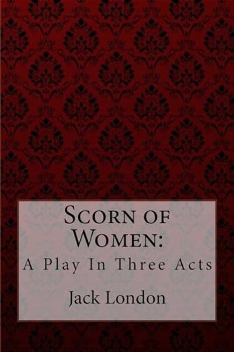 Scorn Of Women: A Play In Three Acts Jack London-..