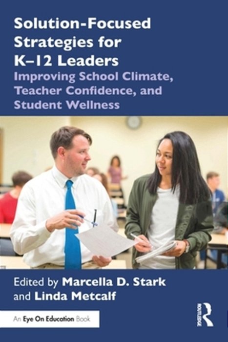 Solution-Focused Strategies For K-12 Leaders: Improving School Climate, Teacher Confidence, And Student Wellness-..