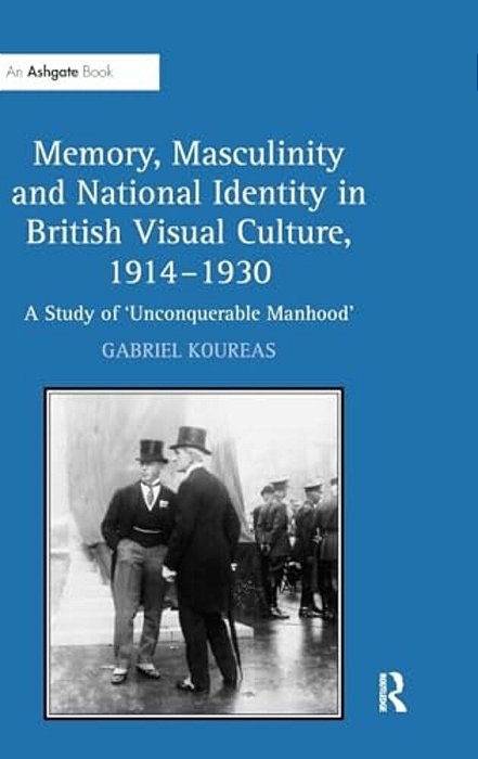 Memory, Masculinity And National Identity In British Visual Culture, 1914-1930: A Study Of 'Unconquerable Manhood'-..