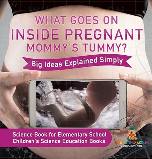 What Goes On Inside Pregnant Mommy's Tummy? Big Ideas Explained Simply - Science Book For Elementary School Children's Science Education Books-..