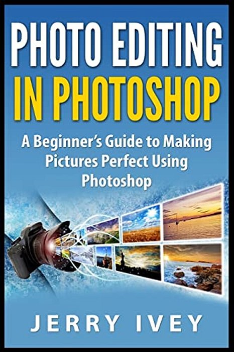 Photo Editing In Photoshop: A Beginner's Guide To Making Pictures Perfect Using Photoshop-..