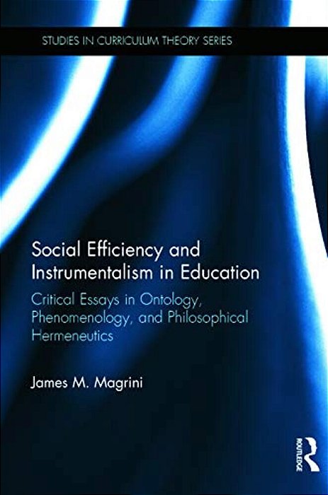 Social Efficiency And Instrumentalism In Education: Critical Essays In Ontology, Phenomenology, And Philosophical Hermeneutics-..