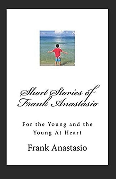Short Stories Of Frank Anastasio: For The Young And The Young At Heart-..