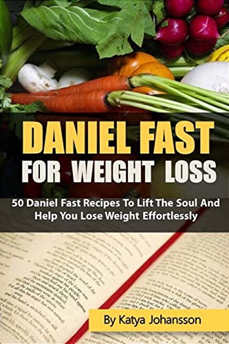 Daniel Fast For Weight Loss: 50 Daniel Fast Recipes To Lift The Soul And Help You Lose Weight Effortlessly-..