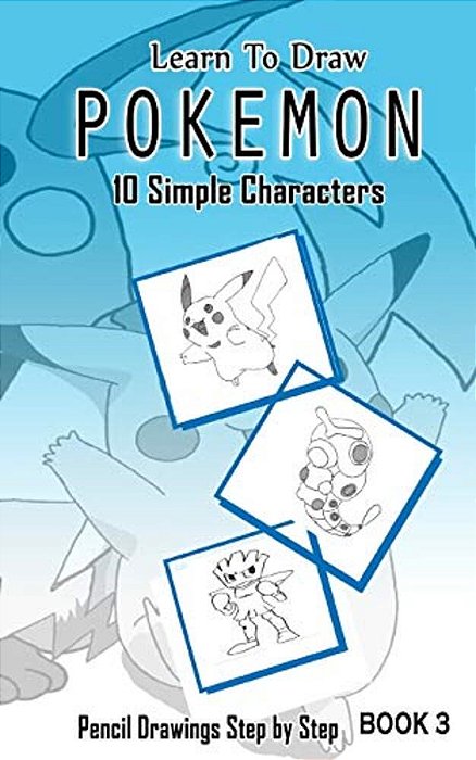 Learn To Draw Pokemon - 10 Simple Characters: Pencil Drawing Step By Step Book 3: Pencil Drawing Ideas For Absolute Beginners-..