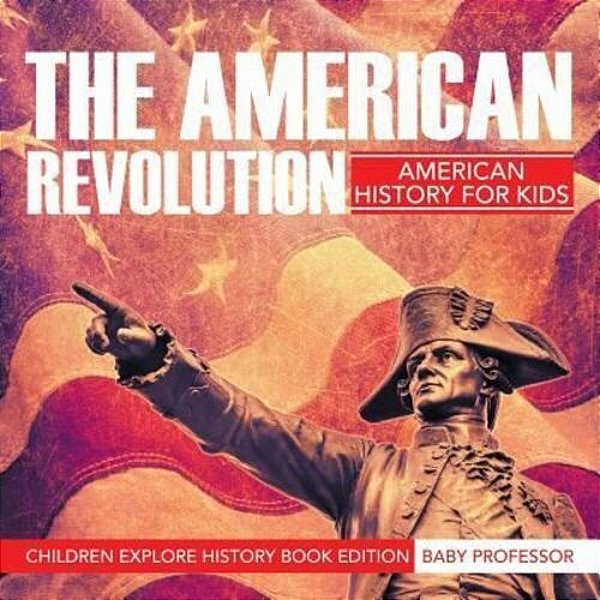 The American Revolution: American History For Kids - Children Explore History Book Edition-..
