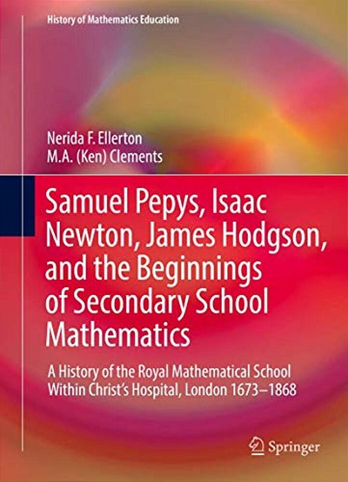 Samuel Pepys, Isaac Newton, James Hodgson, And The Beginnings Of Secondary School Mathematics: A History Of The Royal Mathematical School Within Chris-..