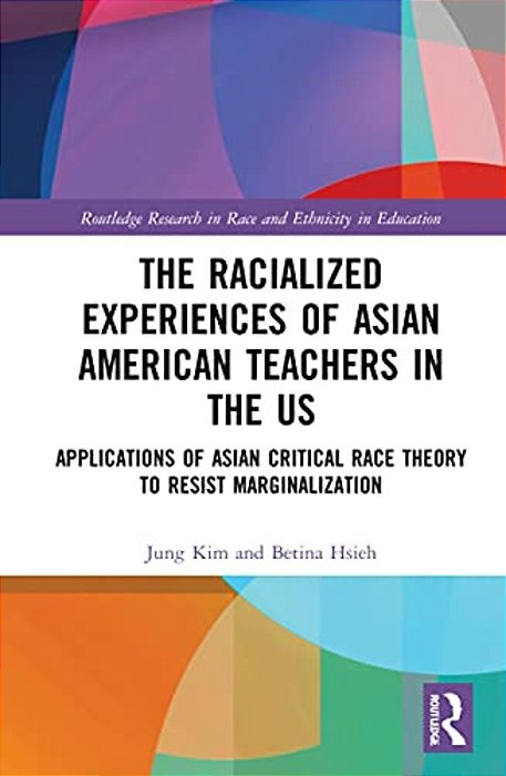 The Racialized Experiences Of Asian American Teachers In The US: Applications Of Asian Critical Race Theory To Resist Marginalization-..