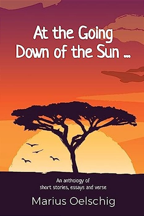 At The Going Down Of The Sun......: An Anthology Of Stories, Essays And Verse By An Old Soldier... Before He Too Fades Away. -..