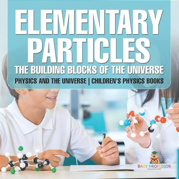 Elementary Particles: The Building Blocks Of The Universe - Physics And The Universe Children's Physics Books-..