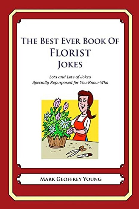 The Best Ever Book Of Florist Jokes: Lots And Lots Of Jokes Specially Repurposed For You-Know-who-..