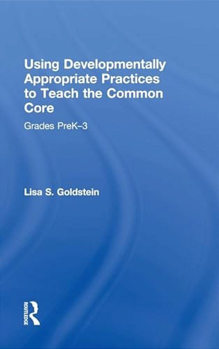 Using Developmentally Appropriate Practices To Teach The Common Core: Grades Prek-3-..