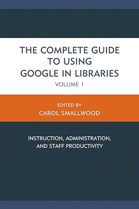 Complete Guide To Using Google In Libraries: Instruction, Administration, And Staff Productivity-..