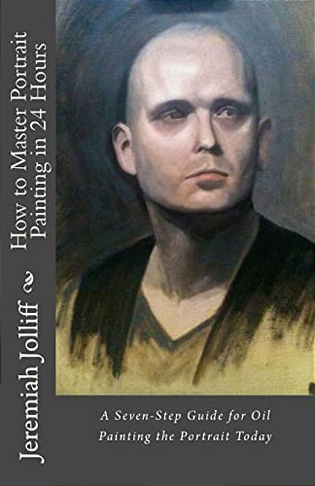 How To Master Portrait Painting In 24 Hours: A Seven-Step Guide For Oil Painting The Portrait Today-..