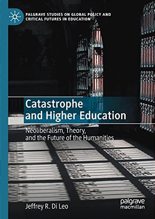 Catastrophe And Higher Education: Neoliberalism, Theory, And The Future Of The Humanities-..