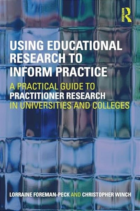 Using Educational Research To Inform Practice: A Practical Guide To Practitioner Research In Universities And Colleges-..