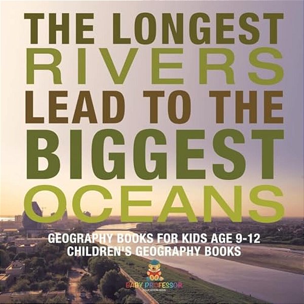 The Longest Rivers Lead To The Biggest Oceans - Geography Books For Kids Age 9-12 Children's Geography Books-..