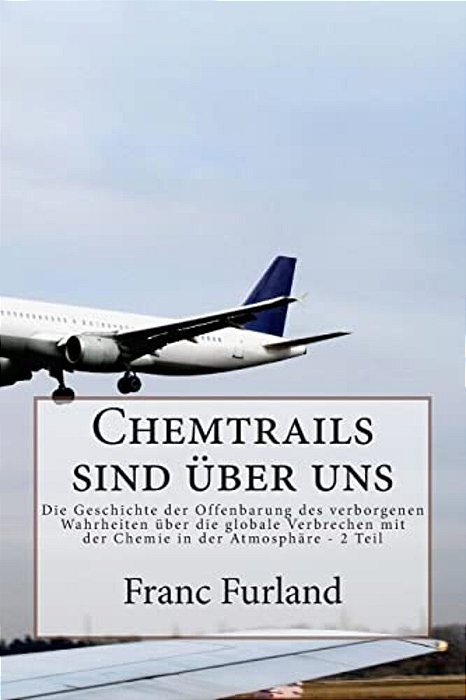 Chemtrails Sind Uber Uns: Die Geschichte Der Offenbarung Des Verborgenen Wahrheiten Uber Die Globale Verbrechen Mit Der Chemie In Der Atmosphare-..