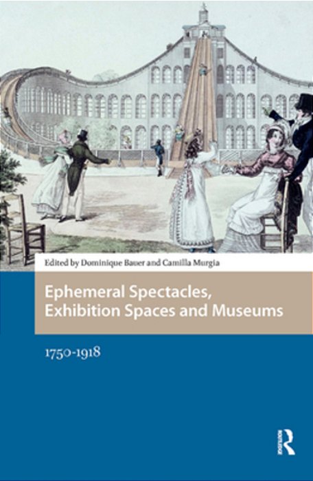 Ephemeral Spectacles, Exhibition Spaces And Museums: 1750-1918-..