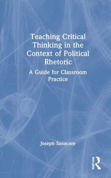 Teaching Critical Thinking In The Context Of Political Rhetoric: A Guide For Classroom Practice-..