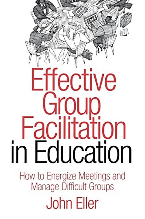 Effective Group Facilitation In Education: How To Energize Meetings And Manage Difficult Groups-..