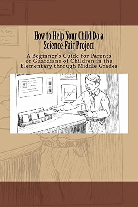 How To Help Your Child Do A Science Fair Project: A Beginners Guide For Parents Or Guardians Of Children In The Elementary Through Middle Grades-..