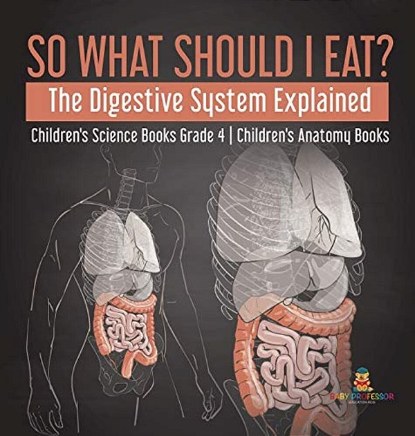 So What Should I Eat? The Digestive System Explained Children's Science Books Grade 4 Children's Anatomy Books-..