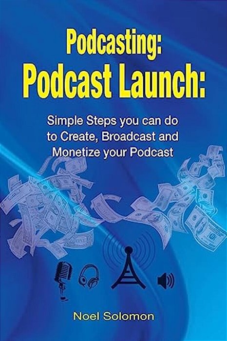 Podcasting: Podcast Launch: Simple Steps You Can Do To Create, Broadcast And Monetize Your Podcast-..