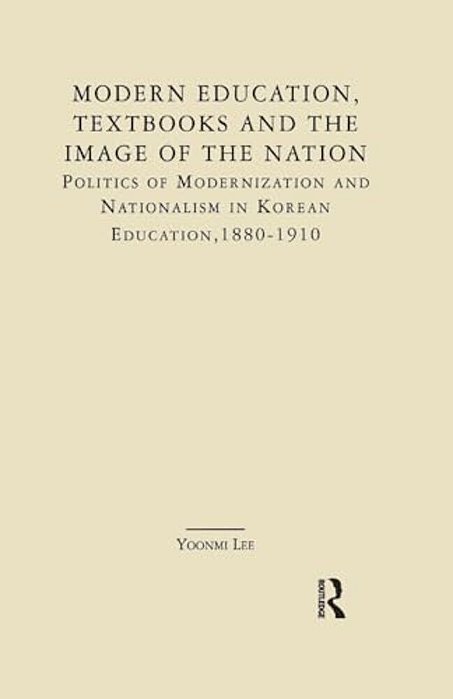 Modern Education, Textbooks, And The Image Of The Nation: Politics And Modernization And Nationalism In Korean Education: 1880-1910-..