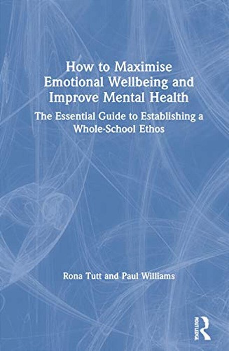 How To Maximise Emotional Wellbeing And Improve Mental Health: The Essential Guide To Establishing A Whole-School Ethos-..