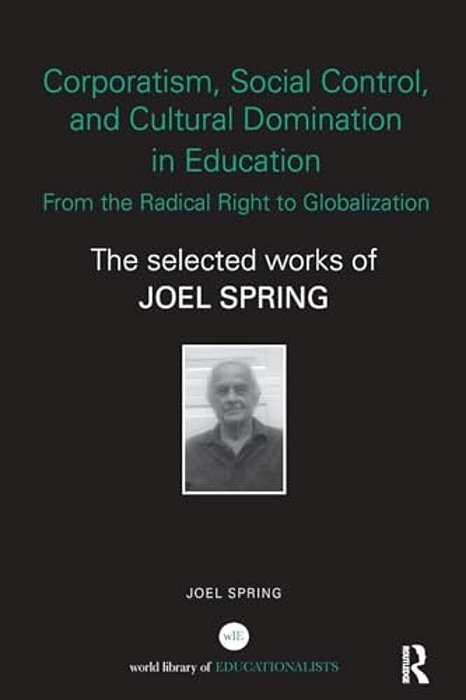 Corporatism, Social Control, And Cultural Domination In Education: From The Radical Right To Globalization: The Selected Works Of Joel Spring-..
