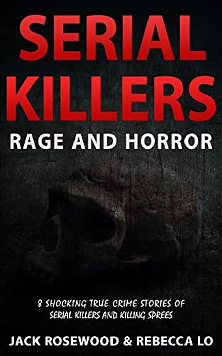 Serial Killers Rage And Horror: 8 Shocking True Crime Stories Of Serial Killers And Killing Sprees-..