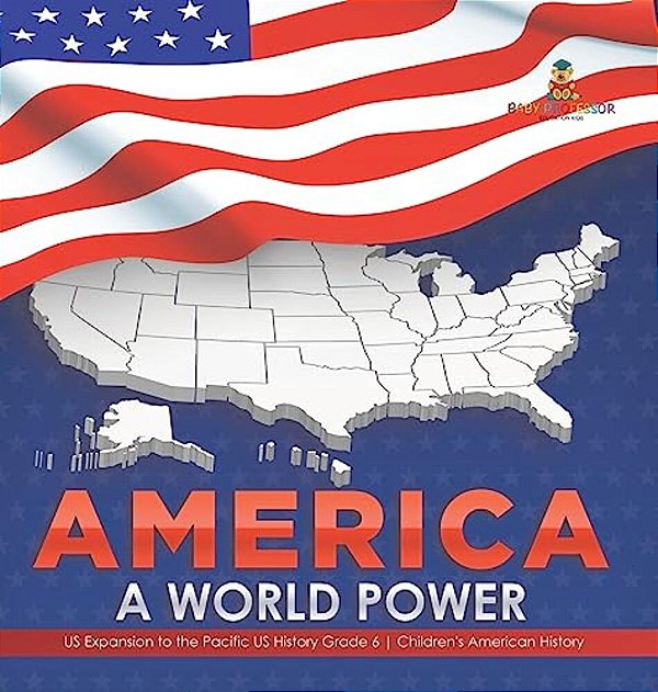 America: A World Power US Expansion To The Pacific US History Grade 6 Children's American History-..