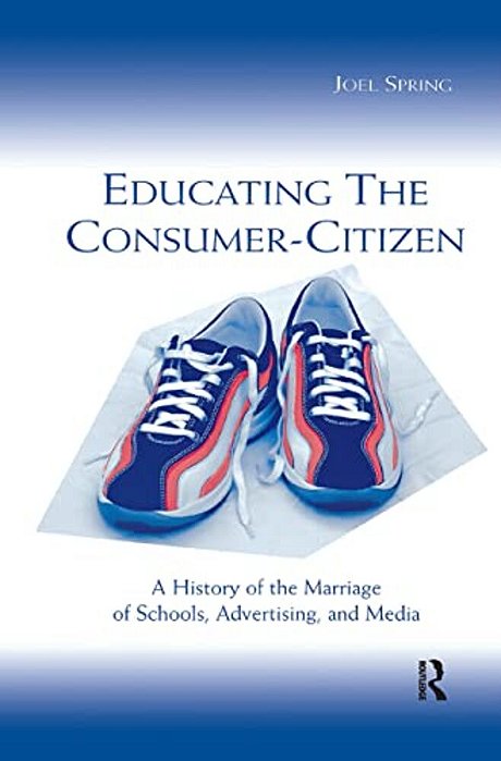 Educating The Consumer-Citizen: A History Of The Marriage Of Schools, Advertising, And Media-..