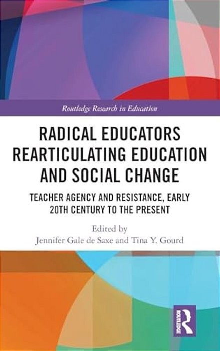Radical Educators Rearticulating Education And Social Change: Teacher Agency And Resistance, Early 20Th Century To The Present-..