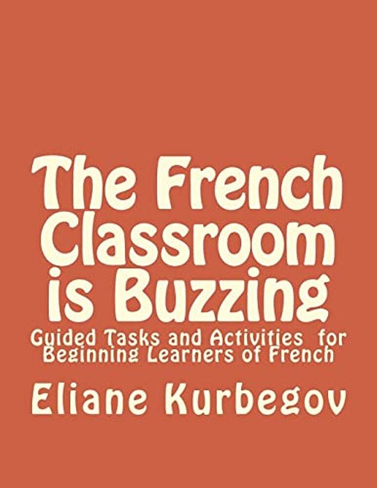 The French Classroom Is Buzzing: Guided Tasks And Activities For Beginning Learners Of French-..