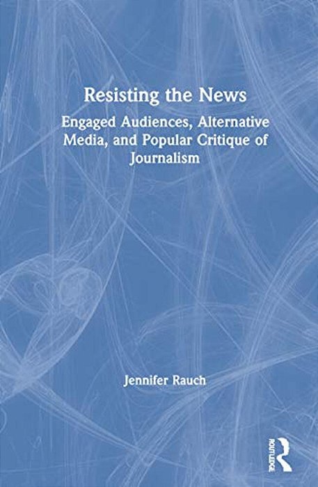 Resisting The News: Engaged Audiences, Alternative Media, And Popular Critique Of Journalism-..