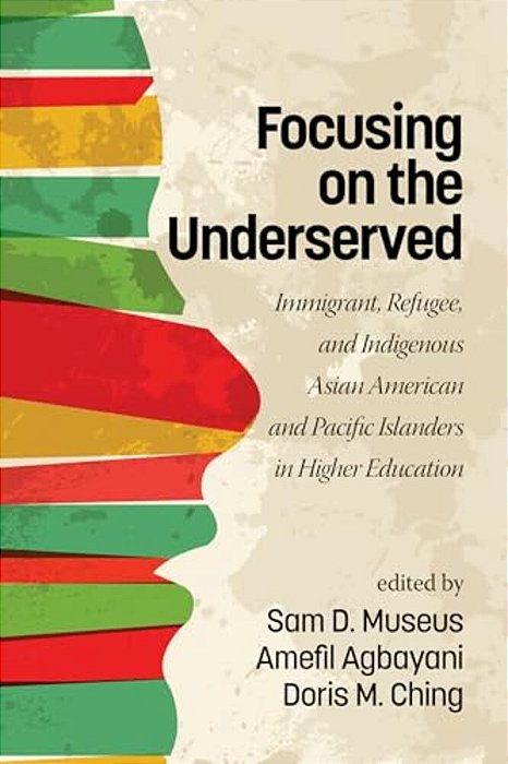 Focusing On The Underserved: Immigrant, Refugee, And Indigenous Asian American And Pacific Islanders In Higher Education-..