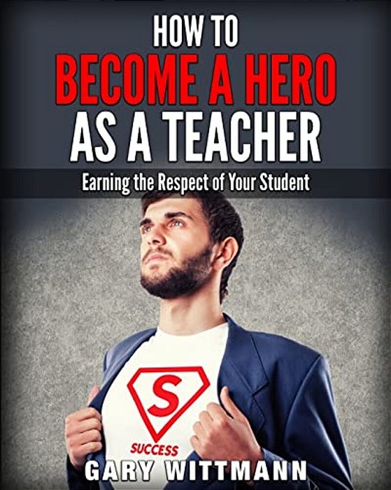 How To Be A Hero As A Teacher,: Earning The Respect Of Your Student-..