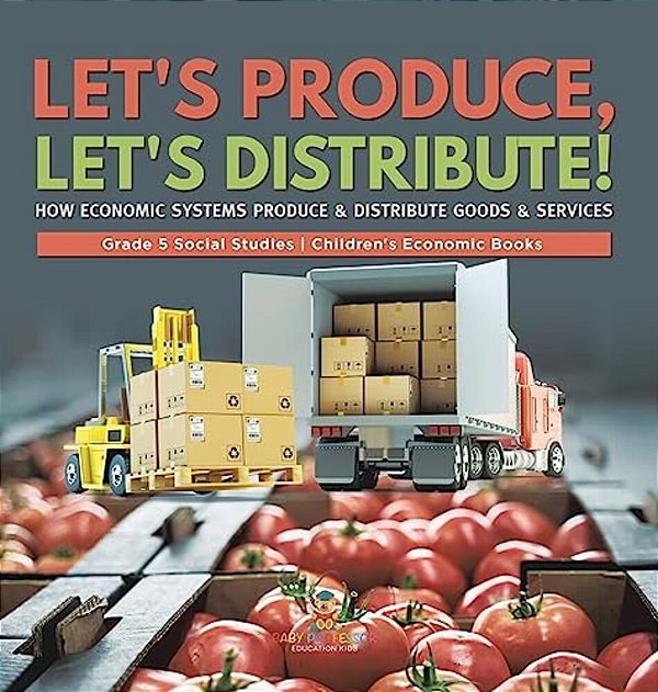 Let's Produce, Let's Distribute!: How Economic Systems Produce & Distribute Goods & Services Grade 5 Social Studies Children's Economic Books-..