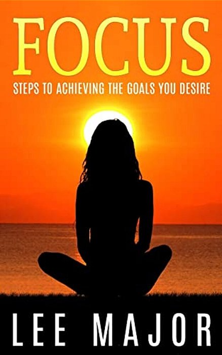 Focus: Steps To Achieving The Goals You Desire-..