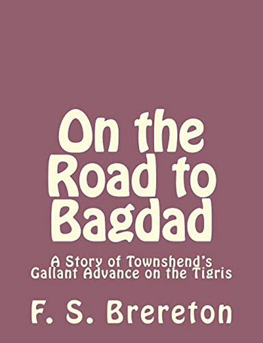 On The Road To Bagdad: A Story Of Townshend's Gallant Advance On The Tigris-..