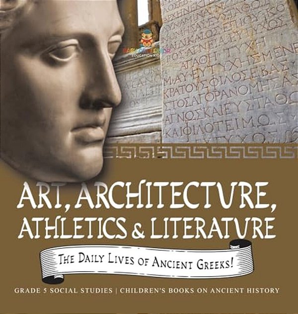 The Daily Lives Of Ancient Greeks!: Art, Architecture, Athletics & Literature Grade 5 Social Studies Children's Books On Ancient History-..